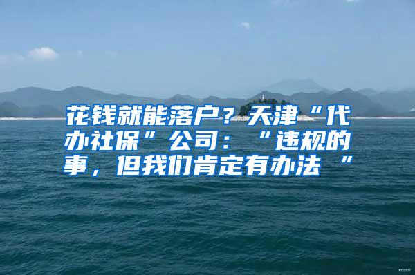 花钱就能落户？天津“代办社保”公司：“违规的事，但我们肯定有办法 ”