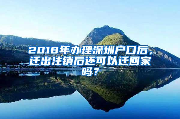 2018年办理深圳户口后，迁出注销后还可以迁回家吗？