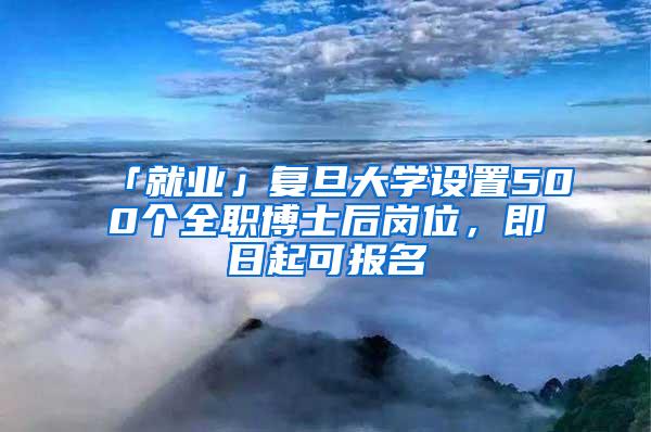 「就业」复旦大学设置500个全职博士后岗位，即日起可报名