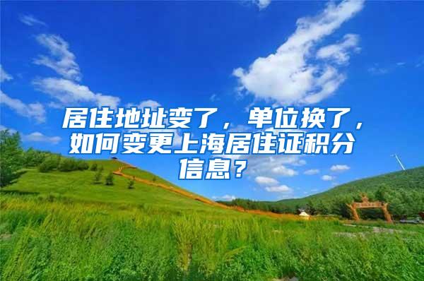 居住地址变了，单位换了，如何变更上海居住证积分信息？