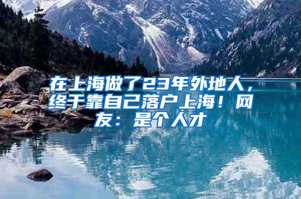 在上海做了23年外地人，终于靠自己落户上海！网友：是个人才