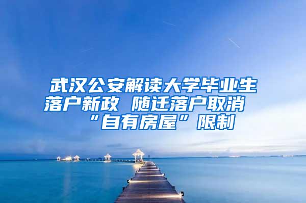 武汉公安解读大学毕业生落户新政 随迁落户取消“自有房屋”限制