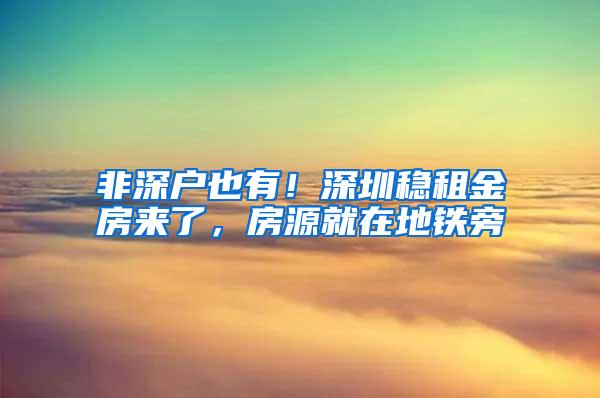 非深户也有！深圳稳租金房来了，房源就在地铁旁