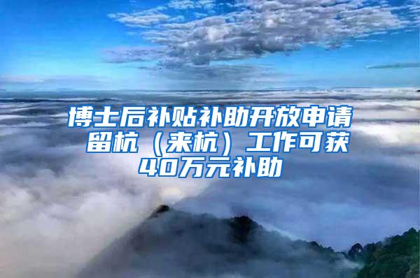 博士后补贴补助开放申请 留杭（来杭）工作可获40万元补助