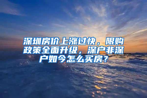 深圳房价上涨过快，限购政策全面升级，深户非深户如今怎么买房？