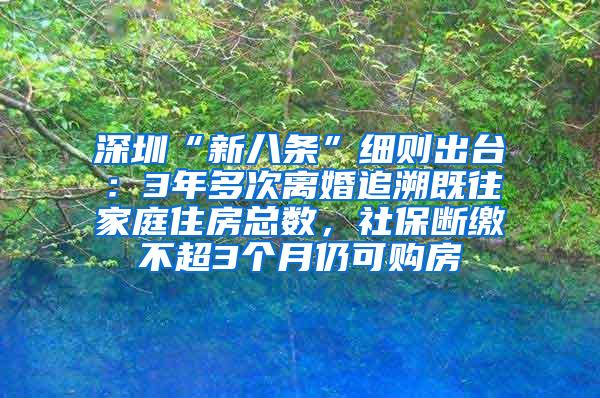 深圳“新八条”细则出台：3年多次离婚追溯既往家庭住房总数，社保断缴不超3个月仍可购房