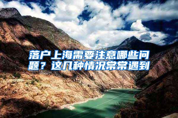 落户上海需要注意哪些问题？这几种情况常常遇到