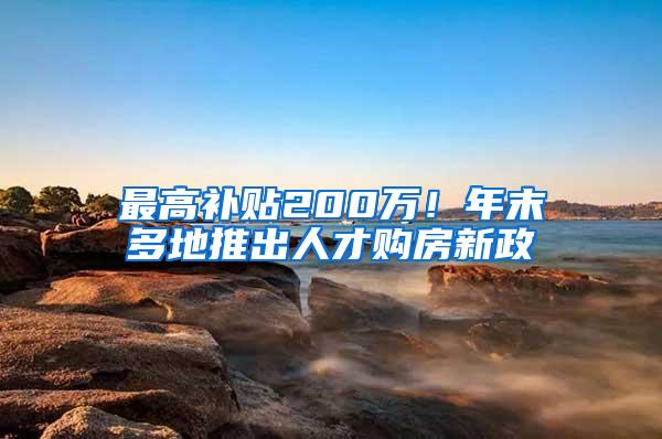 最高补贴200万！年末多地推出人才购房新政