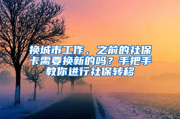 换城市工作，之前的社保卡需要换新的吗？手把手教你进行社保转移