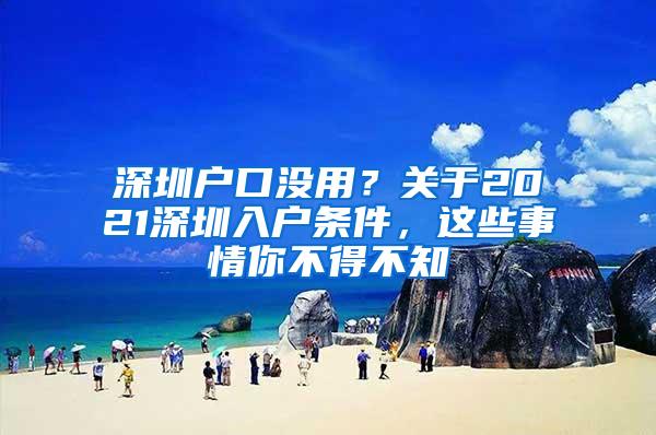 深圳户口没用？关于2021深圳入户条件，这些事情你不得不知