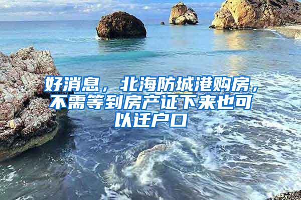 好消息，北海防城港购房，不需等到房产证下来也可以迁户口