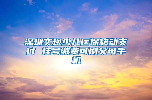 深圳实现少儿医保移动支付 挂号缴费可刷父母手机