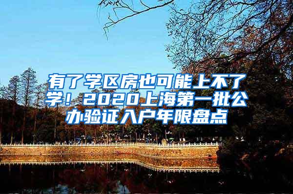 有了学区房也可能上不了学！2020上海第一批公办验证入户年限盘点