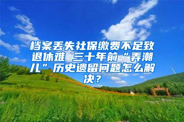 档案丢失社保缴费不足致退休难 三十年前“弄潮儿”历史遗留问题怎么解决？