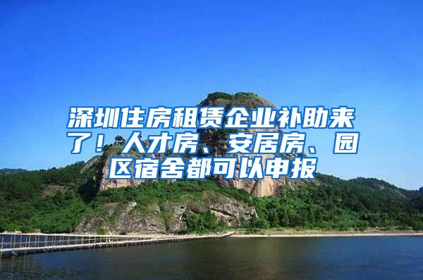 深圳住房租赁企业补助来了！人才房、安居房、园区宿舍都可以申报