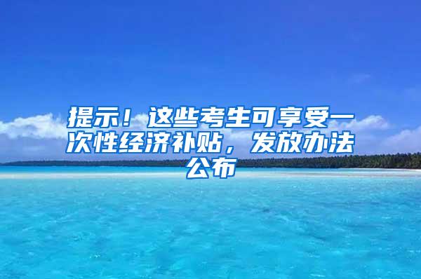 提示！这些考生可享受一次性经济补贴，发放办法公布