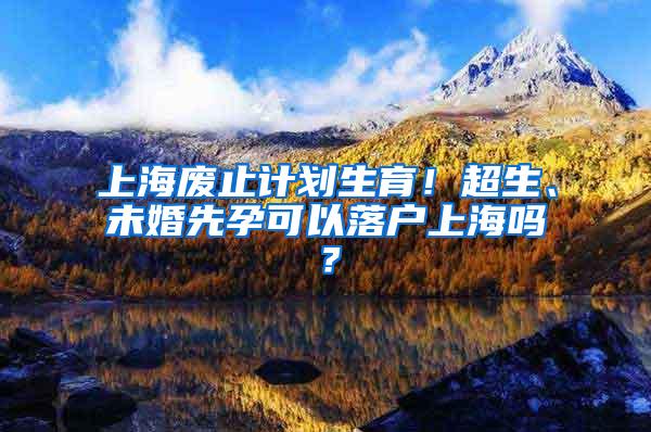 上海废止计划生育！超生、未婚先孕可以落户上海吗？