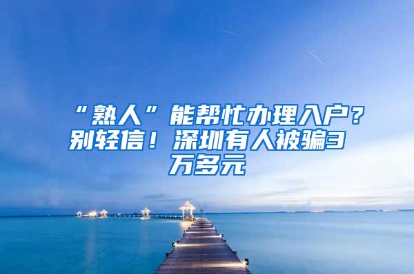 “熟人”能帮忙办理入户？别轻信！深圳有人被骗3万多元