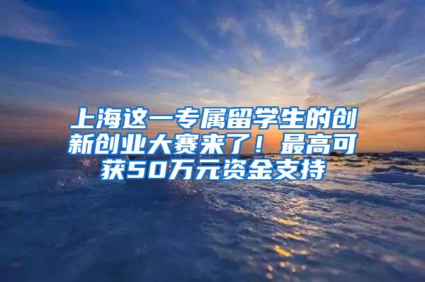 上海这一专属留学生的创新创业大赛来了！最高可获50万元资金支持