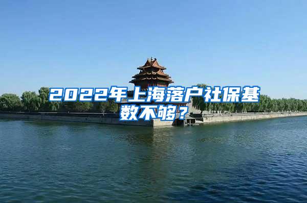 2022年上海落户社保基数不够？