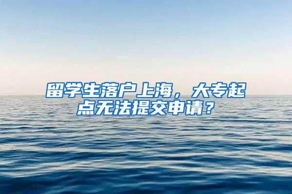 留学生落户上海，大专起点无法提交申请？