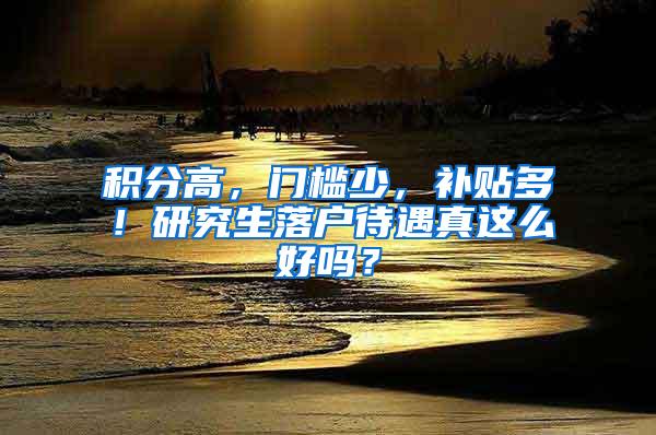 积分高，门槛少，补贴多！研究生落户待遇真这么好吗？