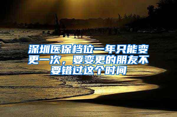 深圳医保档位一年只能变更一次，要变更的朋友不要错过这个时间