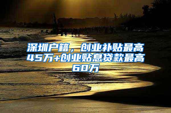 深圳户籍，创业补贴最高45万+创业贴息贷款最高60万