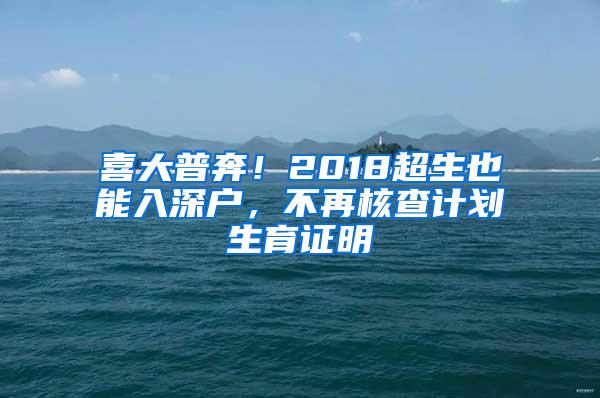 喜大普奔！2018超生也能入深户，不再核查计划生育证明