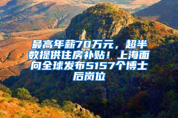 最高年薪70万元，超半数提供住房补贴！上海面向全球发布5157个博士后岗位