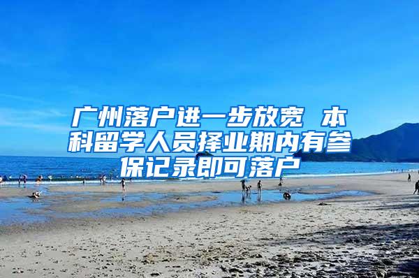 广州落户进一步放宽 本科留学人员择业期内有参保记录即可落户