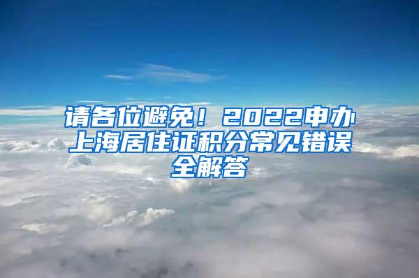 请各位避免！2022申办上海居住证积分常见错误全解答