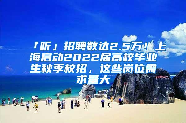 「听」招聘数达2.5万！上海启动2022届高校毕业生秋季校招，这些岗位需求量大