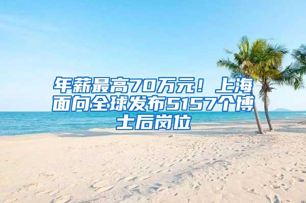 年薪最高70万元！上海面向全球发布5157个博士后岗位