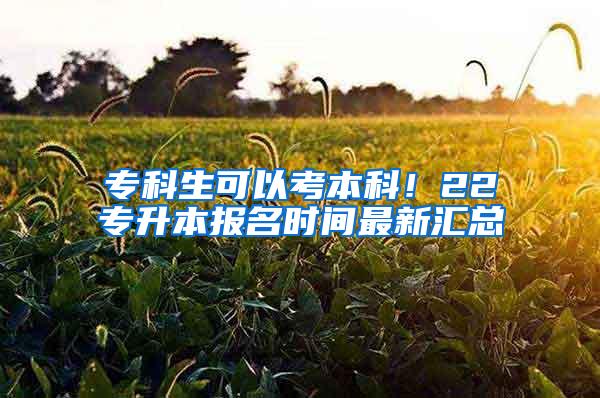 专科生可以考本科！22专升本报名时间最新汇总