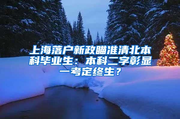 上海落户新政瞄准清北本科毕业生：本科二字彰显一考定终生？