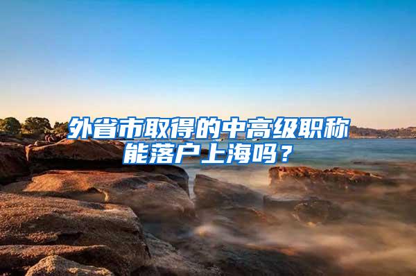 外省市取得的中高级职称能落户上海吗？