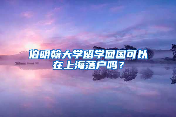 伯明翰大学留学回国可以在上海落户吗？