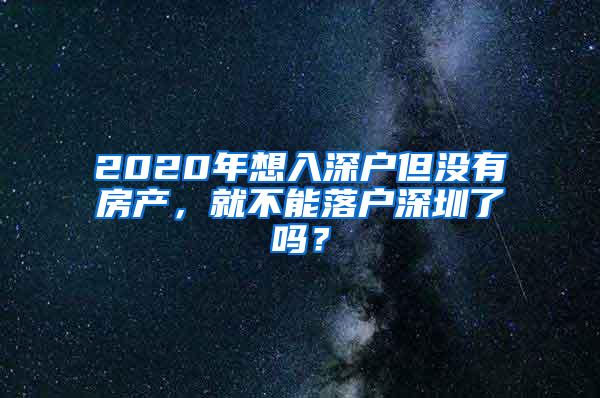 2020年想入深户但没有房产，就不能落户深圳了吗？