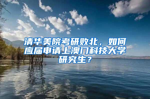 清华美院考研败北，如何应届申请上澳门科技大学研究生？