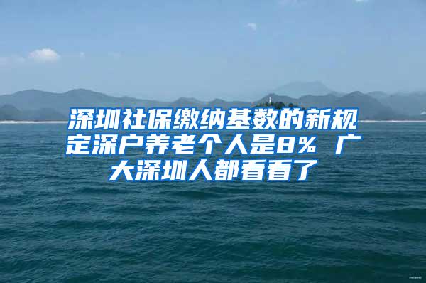 深圳社保缴纳基数的新规定深户养老个人是8% 广大深圳人都看看了