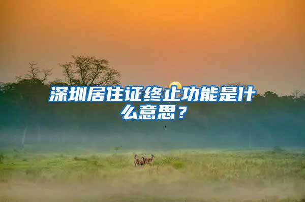 深圳居住证终止功能是什么意思？