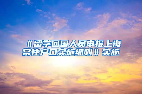 《留学回国人员申报上海常住户口实施细则》实施