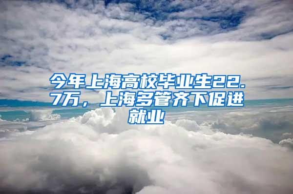 今年上海高校毕业生22.7万，上海多管齐下促进就业