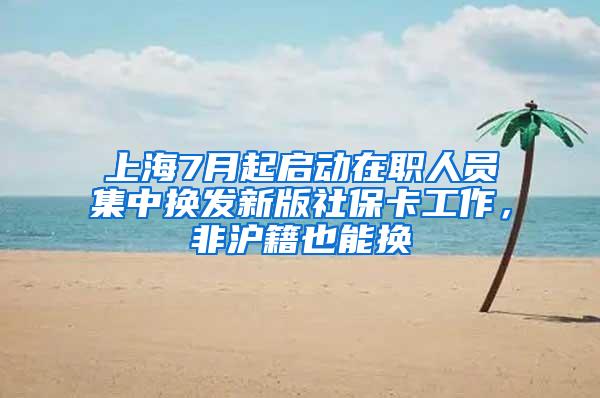 上海7月起启动在职人员集中换发新版社保卡工作，非沪籍也能换