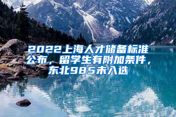 2022上海人才储备标准公布，留学生有附加条件，东北985未入选