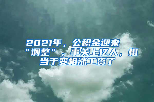 2021年，公积金迎来“调整”，事关上亿人，相当于变相涨工资了