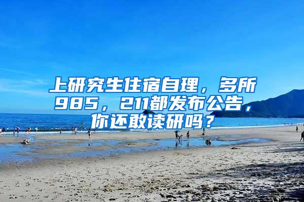 上研究生住宿自理，多所985，211都发布公告，你还敢读研吗？