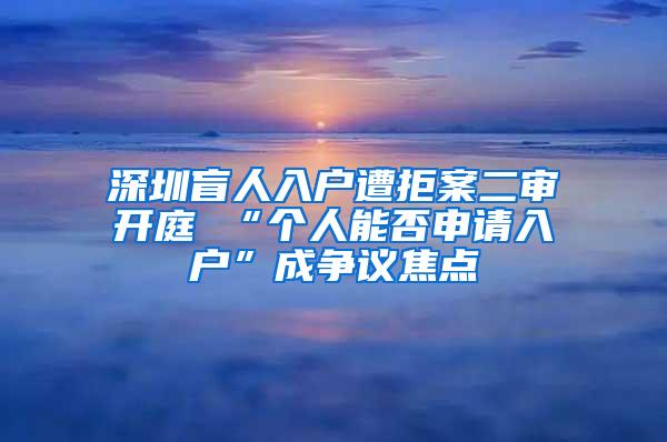 深圳盲人入户遭拒案二审开庭 “个人能否申请入户”成争议焦点