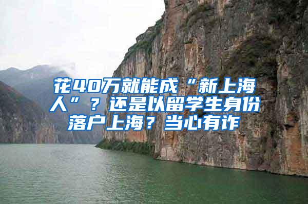 花40万就能成“新上海人”？还是以留学生身份落户上海？当心有诈→